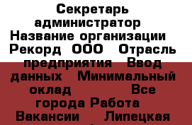 Секретарь-администратор › Название организации ­ Рекорд, ООО › Отрасль предприятия ­ Ввод данных › Минимальный оклад ­ 30 000 - Все города Работа » Вакансии   . Липецкая обл.